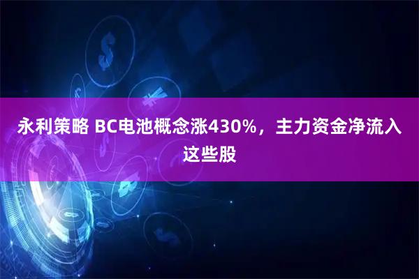 永利策略 BC电池概念涨430%，主力资金净流入这些股