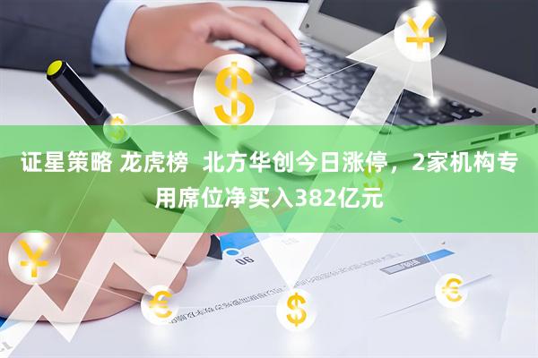 证星策略 龙虎榜  北方华创今日涨停，2家机构专用席位净买入382亿元