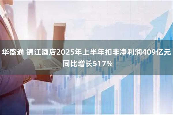 华盛通 锦江酒店2025年上半年扣非净利润409亿元 同比增长517%