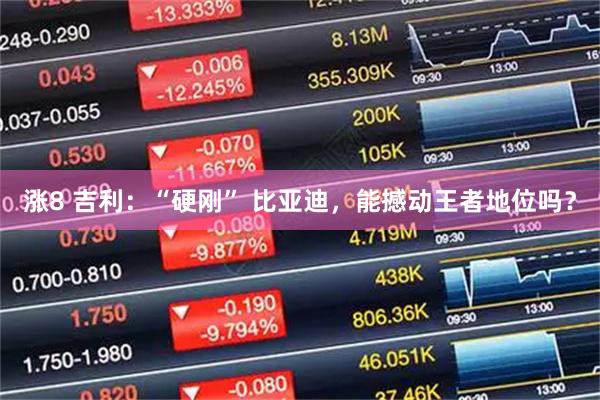 涨8 吉利：“硬刚” 比亚迪，能撼动王者地位吗？
