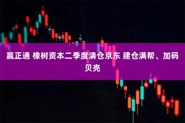 赢正通 橡树资本二季度清仓京东 建仓满帮、加码贝壳