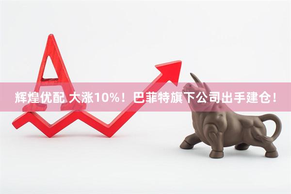 辉煌优配 大涨10%！巴菲特旗下公司出手建仓！
