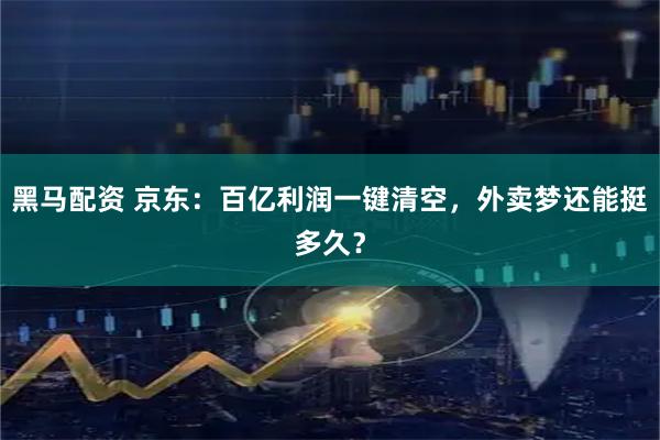 黑马配资 京东：百亿利润一键清空，外卖梦还能挺多久？
