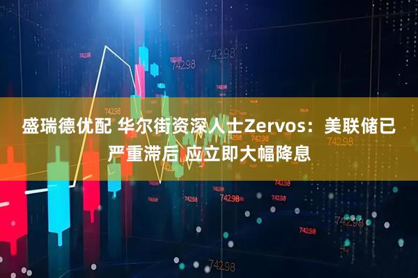 盛瑞德优配 华尔街资深人士Zervos：美联储已严重滞后 应立即大幅降息