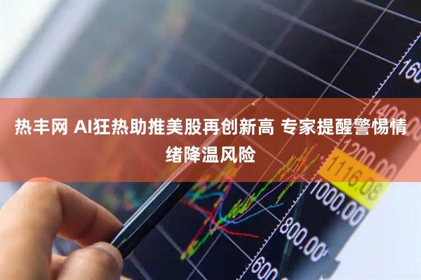 热丰网 AI狂热助推美股再创新高 专家提醒警惕情绪降温风险