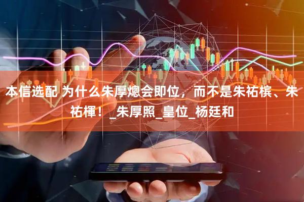 本信选配 为什么朱厚熜会即位，而不是朱祐槟、朱祐楎！_朱厚照_皇位_杨廷和