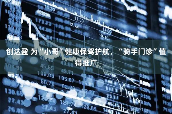 创达盈 为“小哥”健康保驾护航，“骑手门诊”值得推广