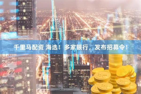 千里马配资 海选！多家银行，发布招募令！