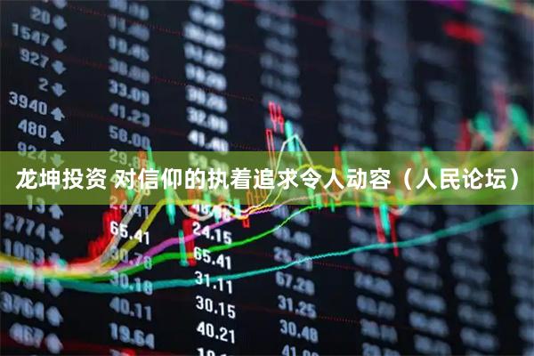 龙坤投资 对信仰的执着追求令人动容（人民论坛）