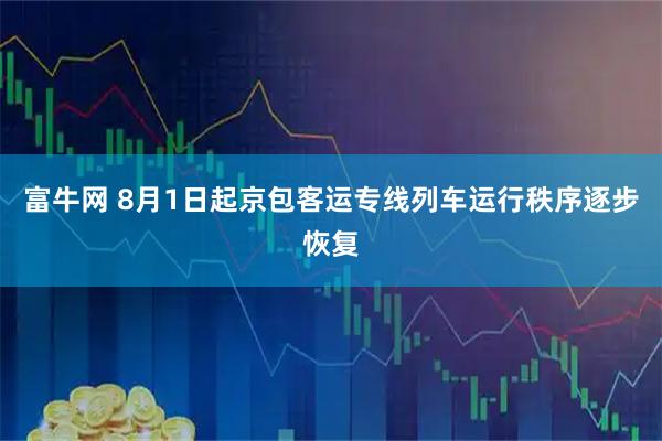 富牛网 8月1日起京包客运专线列车运行秩序逐步恢复
