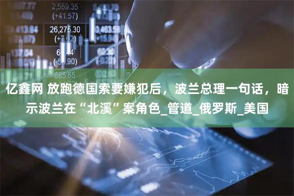 亿鑫网 放跑德国索要嫌犯后，波兰总理一句话，暗示波兰在“北溪”案角色_管道_俄罗斯_美国