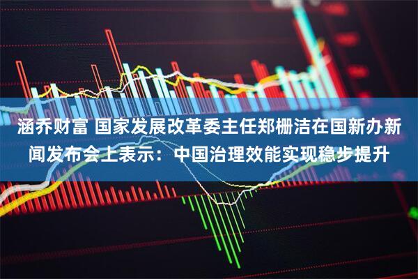 涵乔财富 国家发展改革委主任郑栅洁在国新办新闻发布会上表示：中国治理效能实现稳步提升