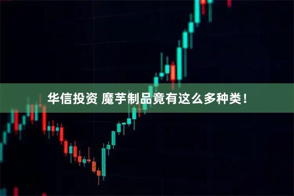 华信投资 魔芋制品竟有这么多种类！