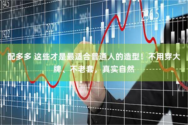 配多多 这些才是最适合普通人的造型！不用穿大牌、不老套，真实自然