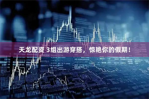 天龙配资 3组出游穿搭，惊艳你的假期！