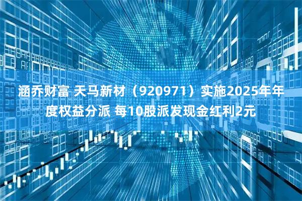 涵乔财富 天马新材（920971）实施2025年年度权益分派 每10股派发现金红利2元