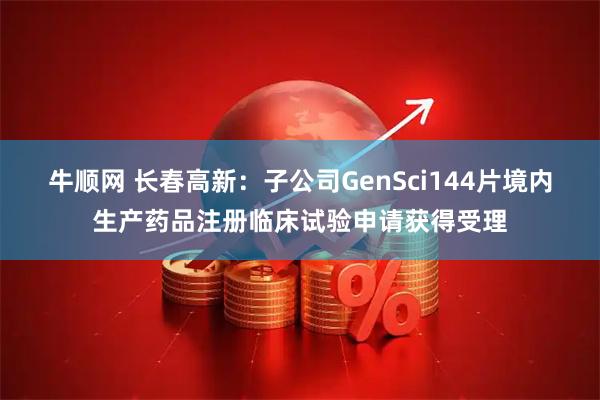 牛顺网 长春高新：子公司GenSci144片境内生产药品注册临床试验申请获得受理