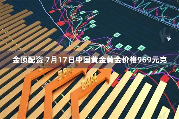 金顶配资 7月17日中国黄金黄金价格969元克