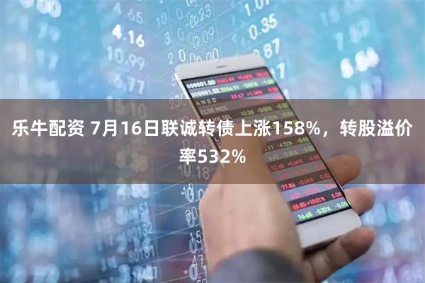 乐牛配资 7月16日联诚转债上涨158%，转股溢价率532%