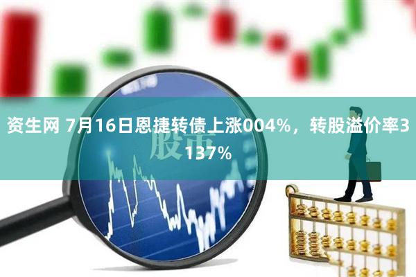 资生网 7月16日恩捷转债上涨004%，转股溢价率3137%