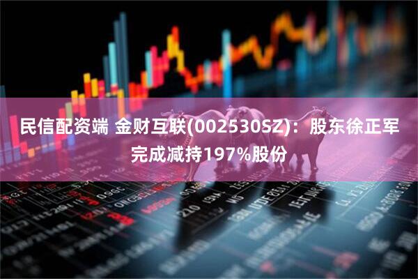 民信配资端 金财互联(002530SZ)：股东徐正军完成减持197%股份