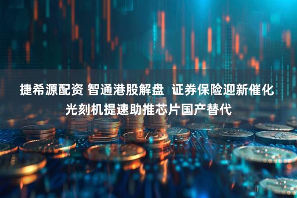 捷希源配资 智通港股解盘  证券保险迎新催化 光刻机提速助推芯片国产替代