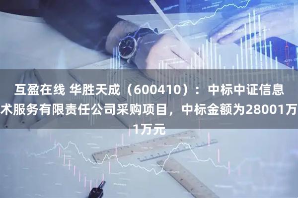 互盈在线 华胜天成（600410）：中标中证信息技术服务有限责任公司采购项目，中标金额为28001万元