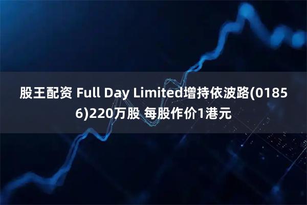 股王配资 Full Day Limited增持依波路(01856)220万股 每股作价1港元