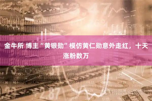 金牛所 博主“黄银勋”模仿黄仁勋意外走红，十天涨粉数万