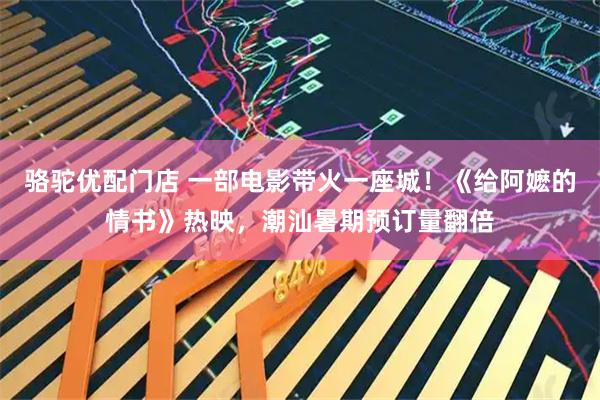 骆驼优配门店 一部电影带火一座城！《给阿嬷的情书》热映，潮汕暑期预订量翻倍