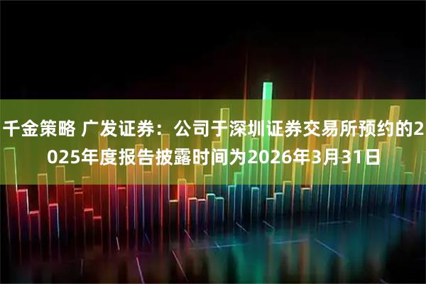 千金策略 广发证券：公司于深圳证券交易所预约的2025年度报告披露时间为2026年3月31日