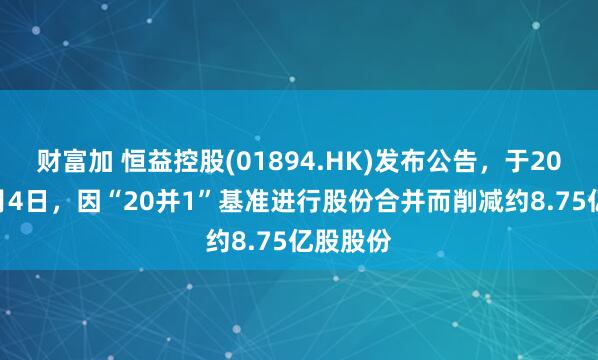 财富加 恒益控股(01894.HK)发布公告，于2026年2月4日，因“20并1”基准进行股份合并而削减约8.75亿股股份