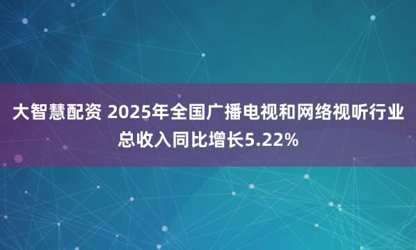 大智慧配资 2025年全国广播电视和网络视听行业总收入同比增长5.22%