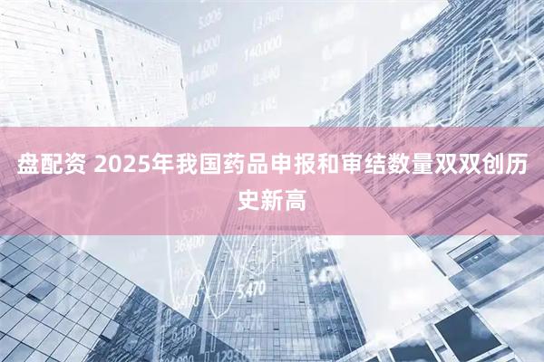 盘配资 2025年我国药品申报和审结数量双双创历史新高