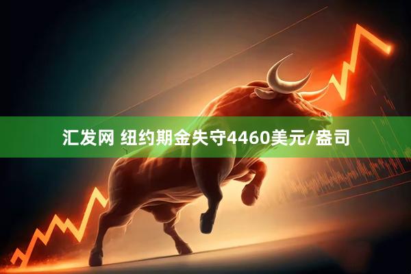 汇发网 纽约期金失守4460美元/盎司