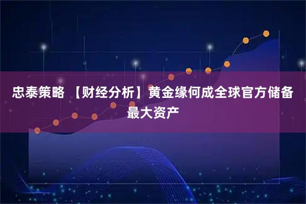 忠泰策略 【财经分析】黄金缘何成全球官方储备最大资产