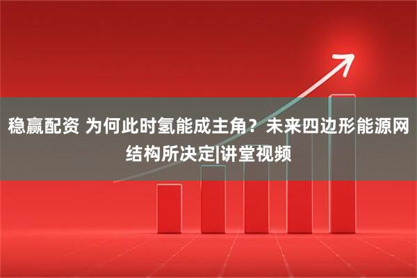 稳赢配资 为何此时氢能成主角？未来四边形能源网结构所决定|讲堂视频