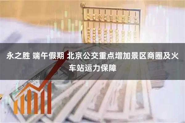 永之胜 端午假期 北京公交重点增加景区商圈及火车站运力保障