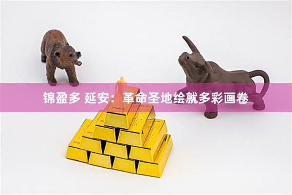 锦盈多 延安：革命圣地绘就多彩画卷