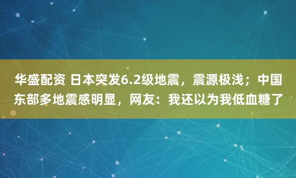 华盛配资 日本突发6.2级地震，震源极浅；中国东部多地震感明显，网友：我还以为我低血糖了