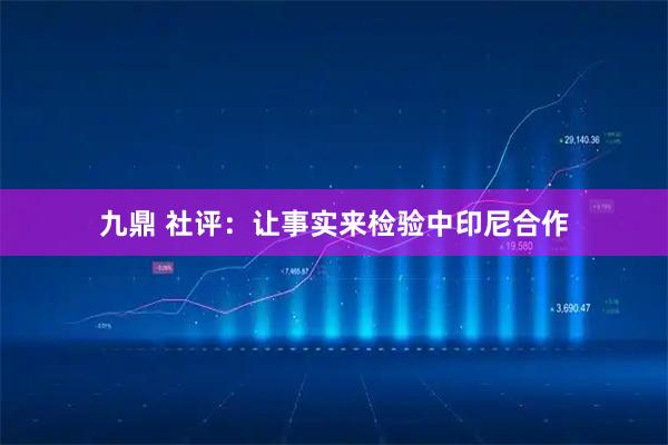 九鼎 社评：让事实来检验中印尼合作