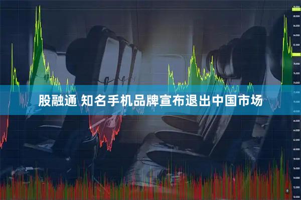 股融通 知名手机品牌宣布退出中国市场