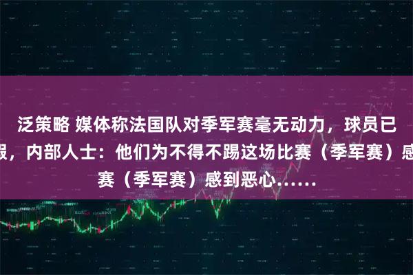 泛策略 媒体称法国队对季军赛毫无动力，球员已开始计划度假，内部人士：他们为不得不踢这场比赛（季军赛）感到恶心……