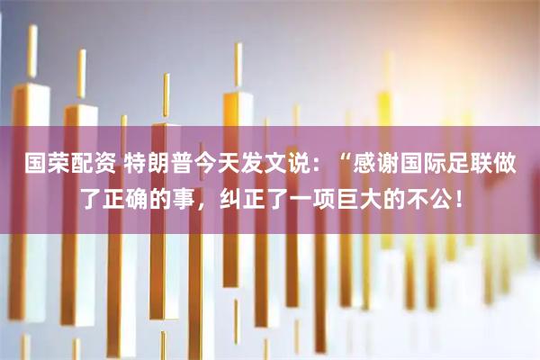 国荣配资 特朗普今天发文说：“感谢国际足联做了正确的事，纠正了一项巨大的不公！